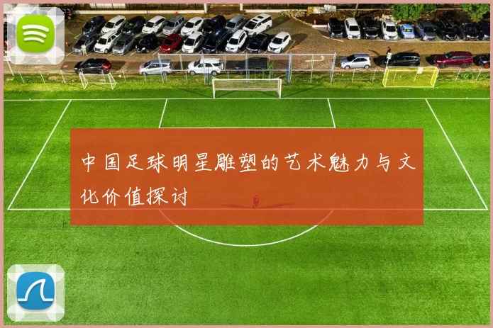 中国足球明星雕塑的艺术魅力与文化价值探讨