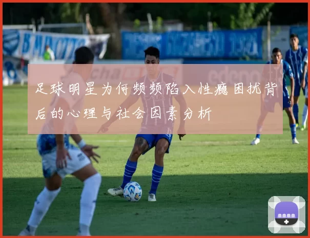 足球明星为何频频陷入性瘾困扰背后的心理与社会因素分析