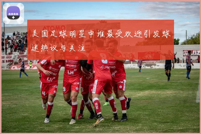美国足球明星中谁最受欢迎引发球迷热议与关注