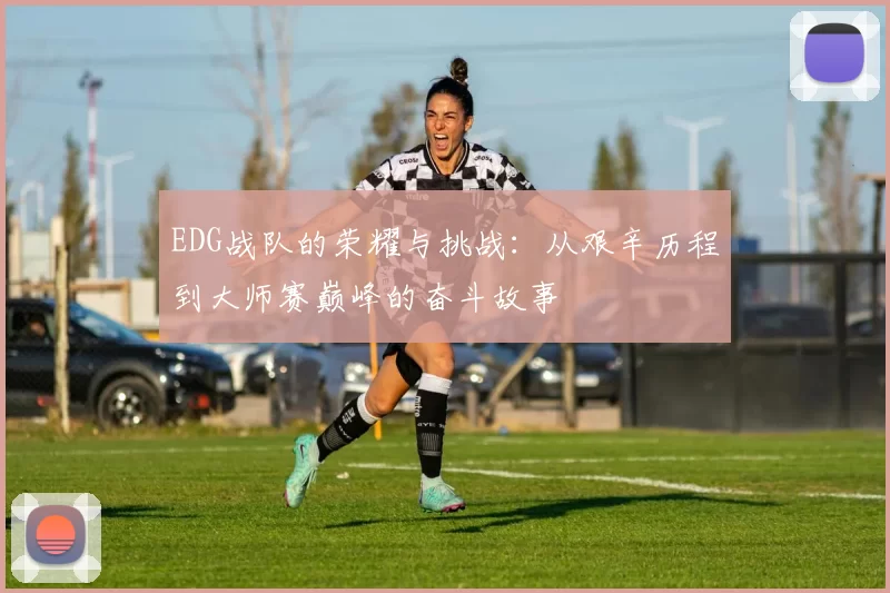 EDG战队的荣耀与挑战：从艰辛历程到大师赛巅峰的奋斗故事