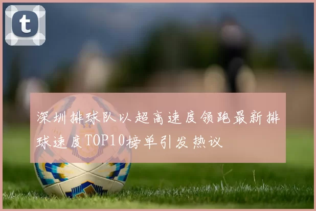 深圳排球队以超高速度领跑最新排球速度TOP10榜单引发热议
