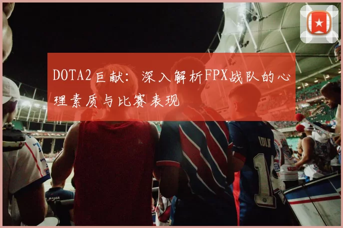 DOTA2巨献：深入解析FPX战队的心理素质与比赛表现