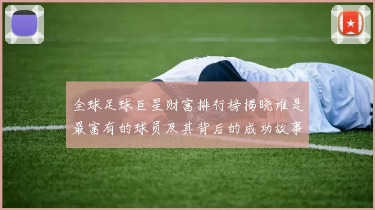 全球足球巨星财富排行榜揭晓谁是最富有的球员及其背后的成功故事