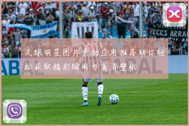足球明星图片素材应用推荐助你轻松获取精彩瞬间与高清壁纸