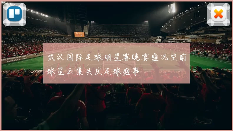 武汉国际足球明星赛晚宴盛况空前球星云集共庆足球盛事