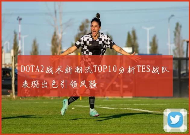 DOTA2战术新潮流TOP10分析TES战队表现出色引领风骚