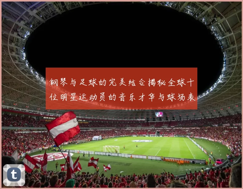 钢琴与足球的完美结合揭秘全球十位明星运动员的音乐才华与球场表现