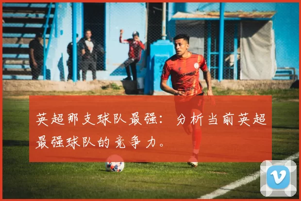 英超那支球队最强：分析当前英超最强球队的竞争力。