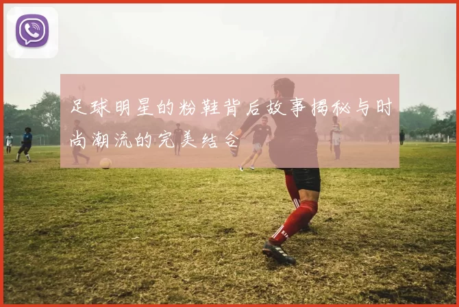 足球明星的粉鞋背后故事揭秘与时尚潮流的完美结合