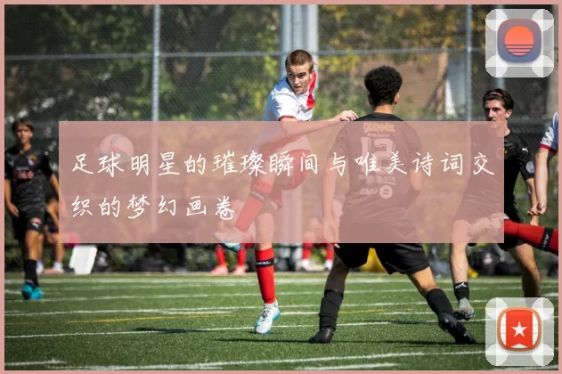 足球明星的璀璨瞬间与唯美诗词交织的梦幻画卷