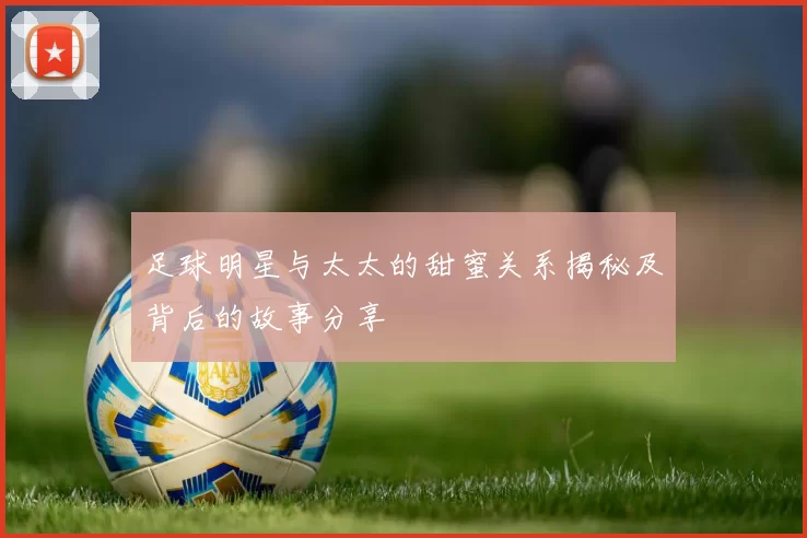 足球明星与太太的甜蜜关系揭秘及背后的故事分享