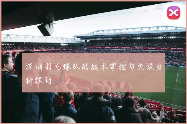深圳羽毛球队的战术掌控与失误分析探讨