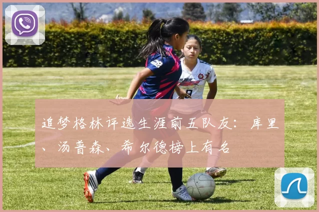 追梦格林评选生涯前五队友：库里、汤普森、希尔德榜上有名