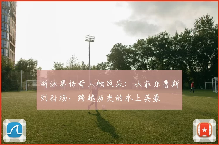 游泳界传奇人物风采：从菲尔普斯到孙杨，跨越历史的水上英豪