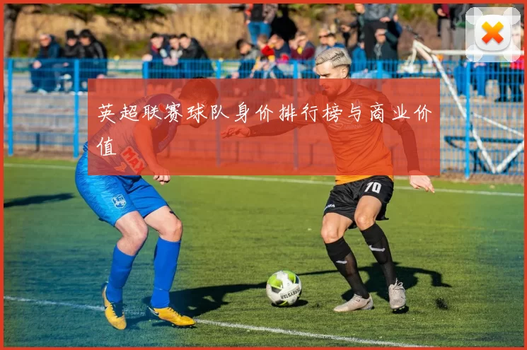 英超联赛球队身价排行榜与商业价值