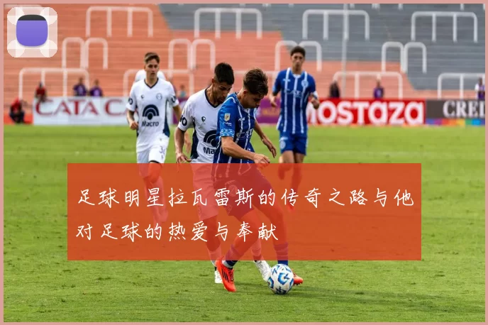 足球明星拉瓦雷斯的传奇之路与他对足球的热爱与奉献