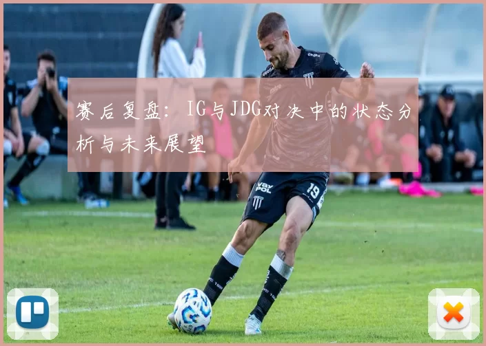 赛后复盘：IG与JDG对决中的状态分析与未来展望