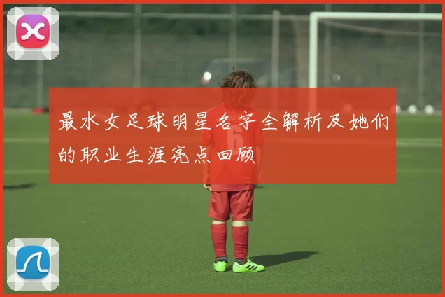 最水女足球明星名字全解析及她们的职业生涯亮点回顾
