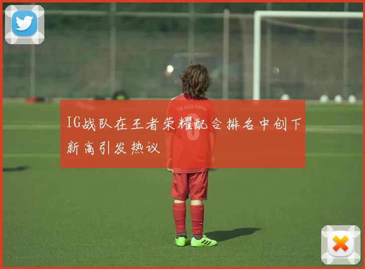IG战队在王者荣耀配合排名中创下新高引发热议