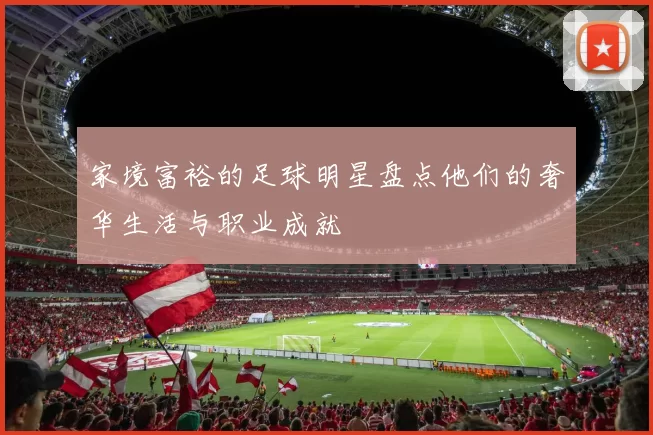 家境富裕的足球明星盘点他们的奢华生活与职业成就