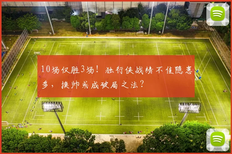 10场仅胜3场！独行侠战绩不佳隐患多，换帅或成破局之法？