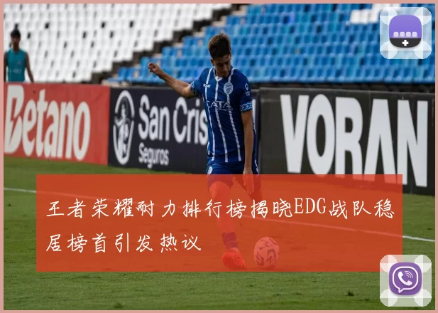 王者荣耀耐力排行榜揭晓EDG战队稳居榜首引发热议