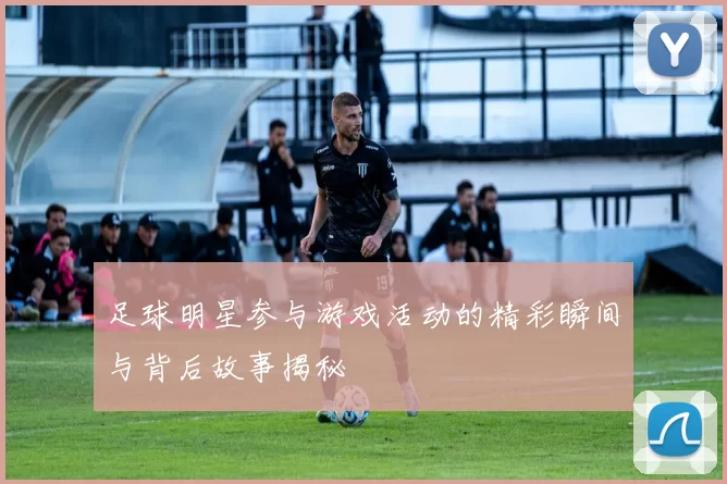 足球明星参与游戏活动的精彩瞬间与背后故事揭秘