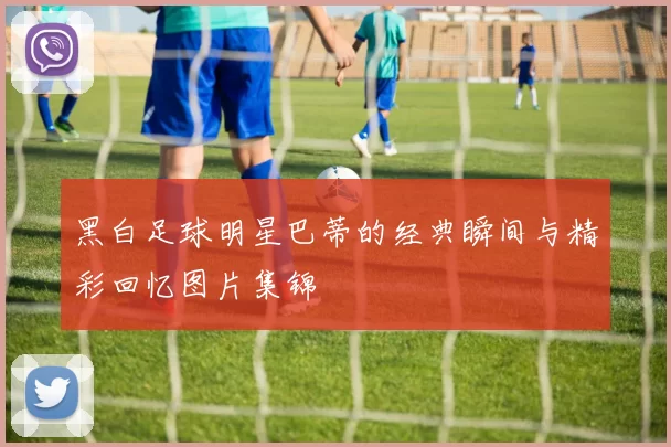黑白足球明星巴蒂的经典瞬间与精彩回忆图片集锦