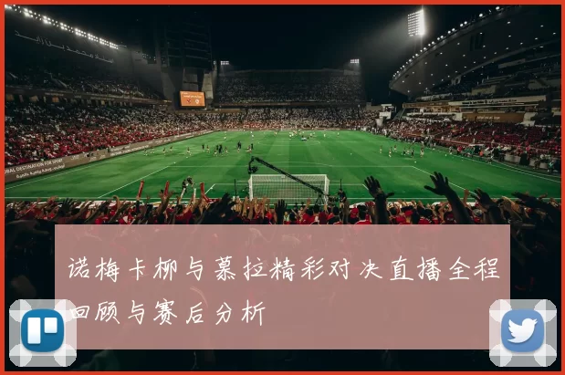 诺梅卡柳与慕拉精彩对决直播全程回顾与赛后分析