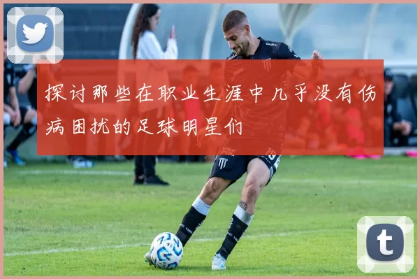 探讨那些在职业生涯中几乎没有伤病困扰的足球明星们