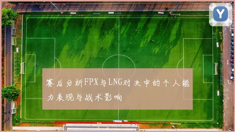 赛后分析FPX与LNG对决中的个人能力表现与战术影响