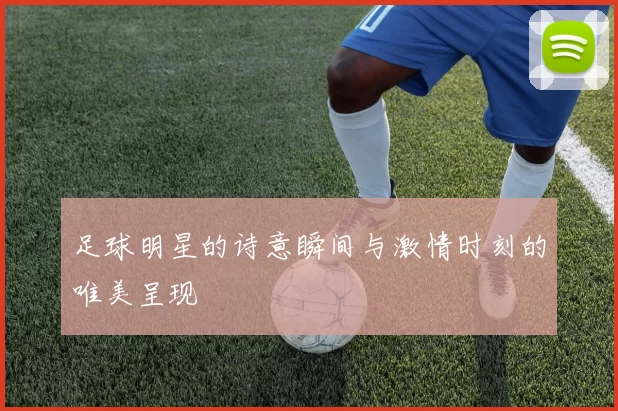 足球明星的诗意瞬间与激情时刻的唯美呈现