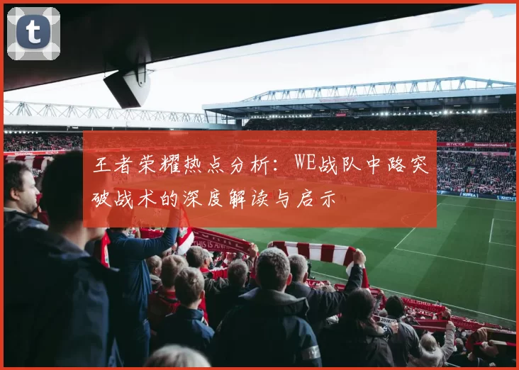 王者荣耀热点分析：WE战队中路突破战术的深度解读与启示