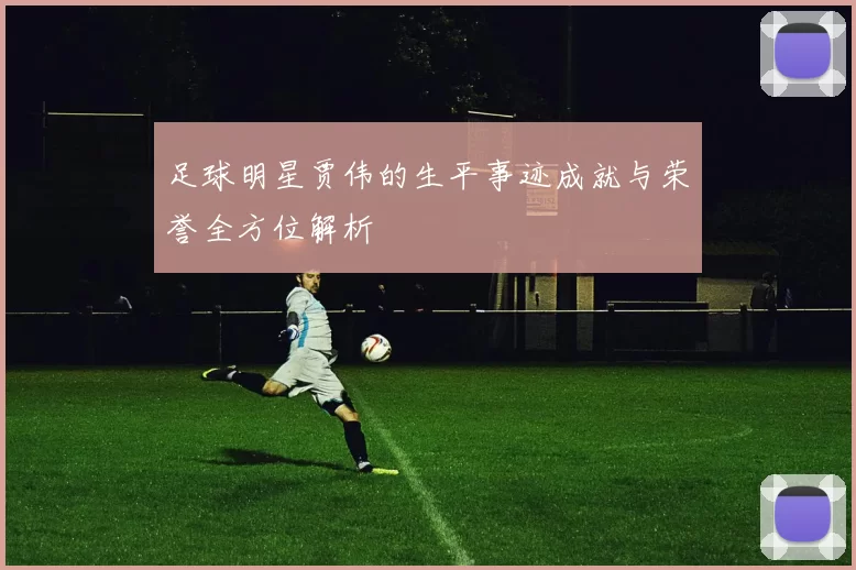 足球明星贾伟的生平事迹成就与荣誉全方位解析