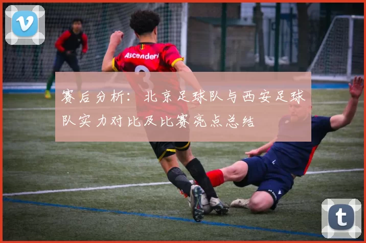 赛后分析：北京足球队与西安足球队实力对比及比赛亮点总结