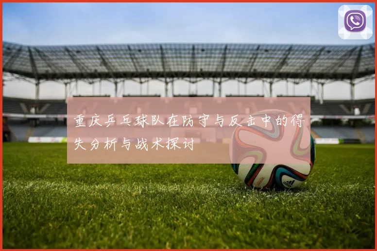 重庆乒乓球队在防守与反击中的得失分析与战术探讨