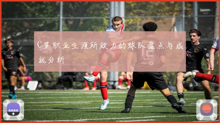 C罗职业生涯所效力的球队盘点与成就分析