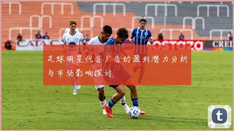 足球明星代言广告的盈利潜力分析与市场影响探讨