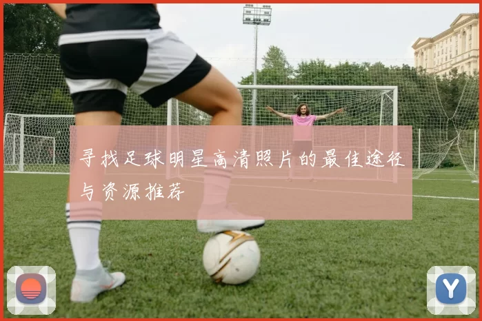 寻找足球明星高清照片的最佳途径与资源推荐