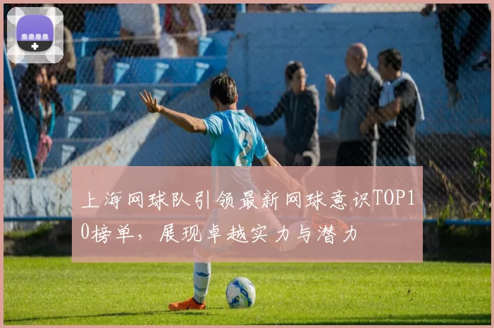 上海网球队引领最新网球意识TOP10榜单，展现卓越实力与潜力