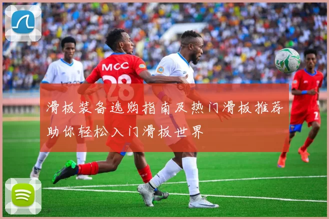 滑板装备选购指南及热门滑板推荐助你轻松入门滑板世界