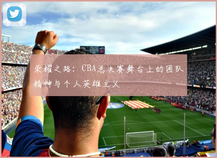 荣耀之路：CBA总决赛舞台上的团队精神与个人英雄主义