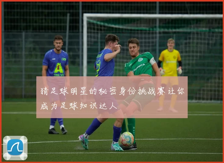 猜足球明星的秘密身份挑战赛让你成为足球知识达人