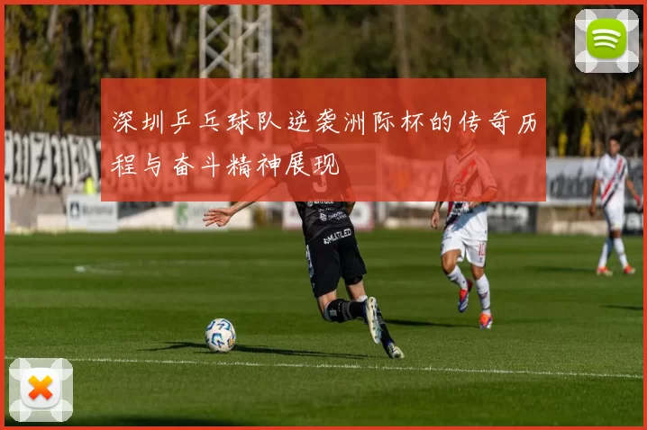 深圳乒乓球队逆袭洲际杯的传奇历程与奋斗精神展现