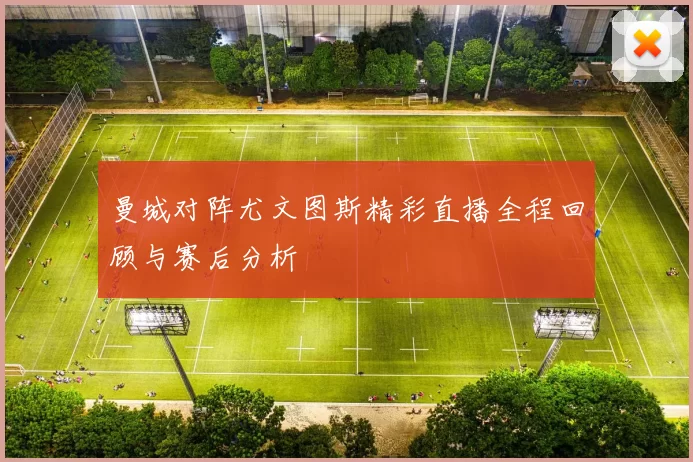 曼城对阵尤文图斯精彩直播全程回顾与赛后分析