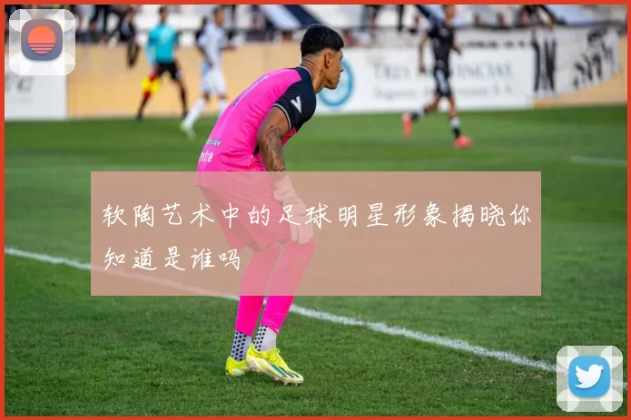 软陶艺术中的足球明星形象揭晓你知道是谁吗