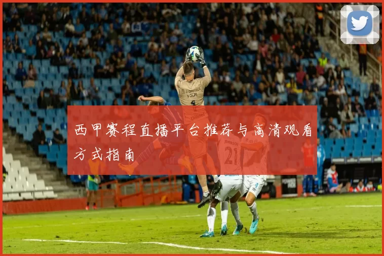 西甲赛程直播平台推荐与高清观看方式指南