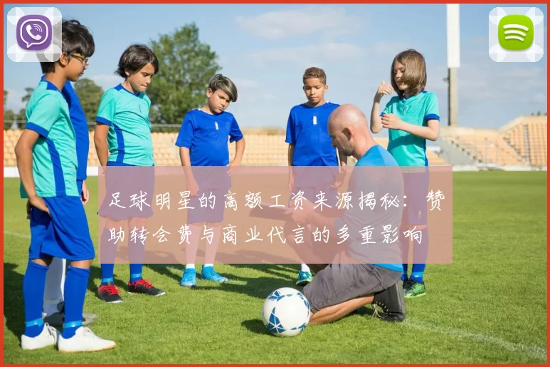足球明星的高额工资来源揭秘：赞助转会费与商业代言的多重影响
