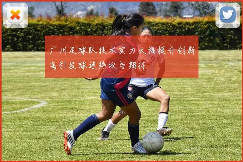 广州足球队技术实力大幅提升创新高引发球迷热议与期待