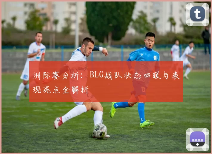 洲际赛分析：BLG战队状态回暖与表现亮点全解析
